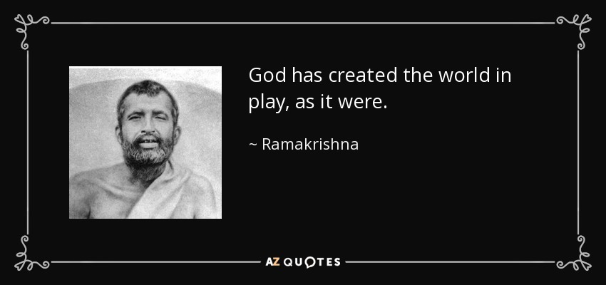 God has created the world in play, as it were. - Ramakrishna