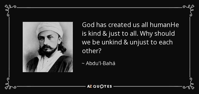 God has created us all humanHe is kind & just to all. Why should we be unkind & unjust to each other? - Abdu'l-Bahá
