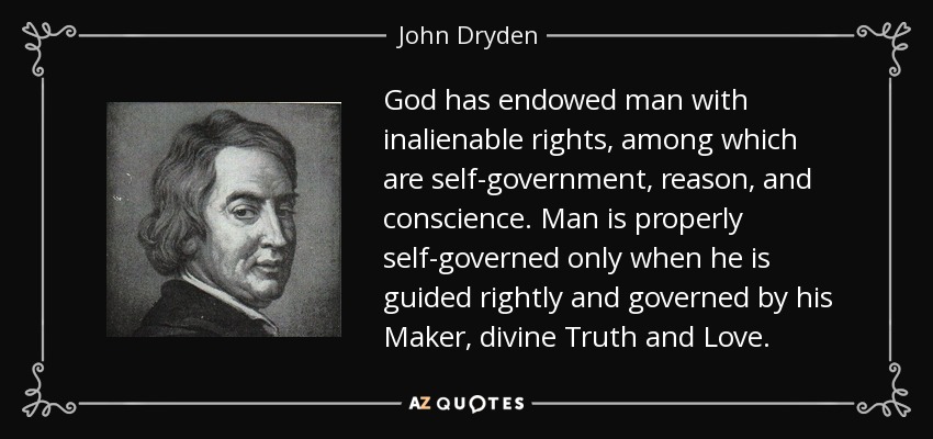 God has endowed man with inalienable rights, among which are self-government, reason, and conscience. Man is properly self-governed only when he is guided rightly and governed by his Maker, divine Truth and Love. - John Dryden
