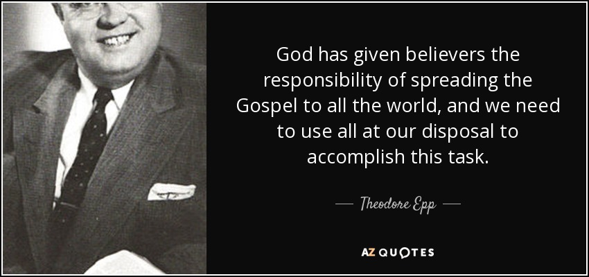 God has given believers the responsibility of spreading the Gospel to all the world, and we need to use all at our disposal to accomplish this task. - Theodore Epp