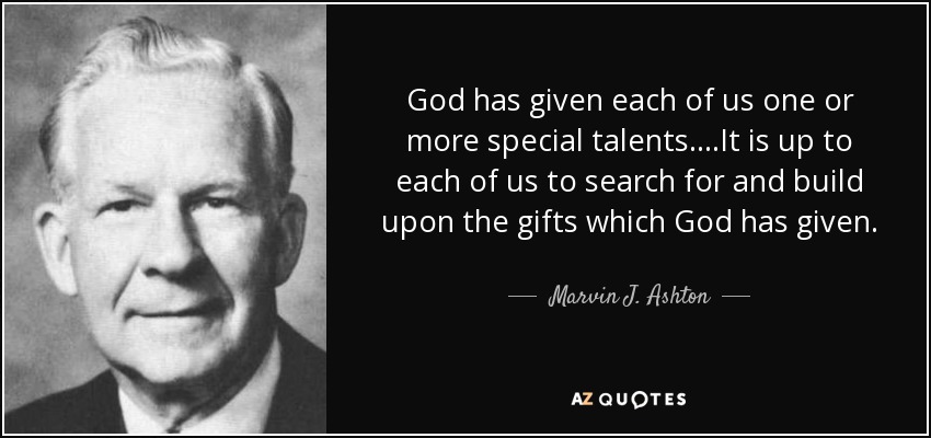God has given each of us one or more special talents....It is up to each of us to search for and build upon the gifts which God has given. - Marvin J. Ashton