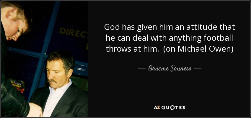 God has given him an attitude that he can deal with anything football throws at him. (on Michael Owen) - Graeme Souness