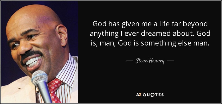 God has given me a life far beyond anything I ever dreamed about. God is, man, God is something else man. - Steve Harvey
