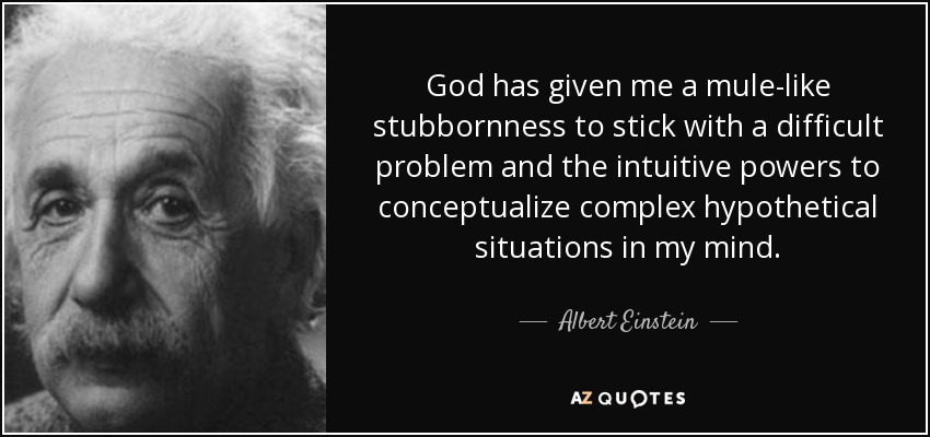 God has given me a mule-like stubbornness to stick with a difficult problem and the intuitive powers to conceptualize complex hypothetical situations in my mind. - Albert Einstein