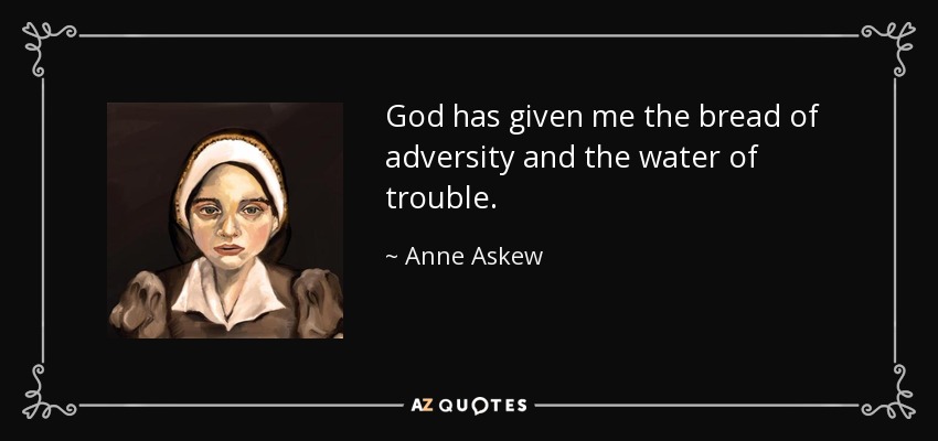 God has given me the bread of adversity and the water of trouble. - Anne Askew