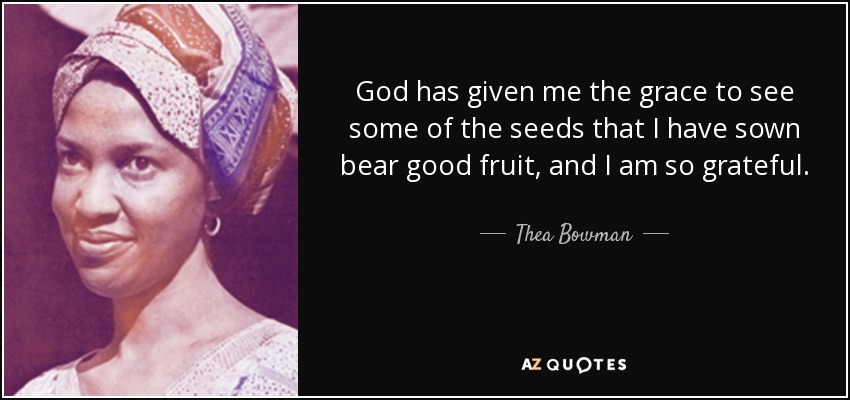God has given me the grace to see some of the seeds that I have sown bear good fruit, and I am so grateful. - Thea Bowman