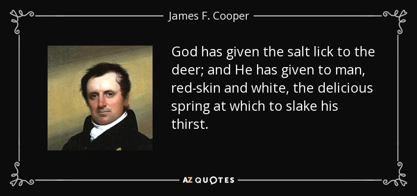God has given the salt lick to the deer; and He has given to man, red-skin and white, the delicious spring at which to slake his thirst. - James F. Cooper