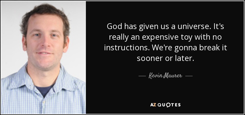God has given us a universe. It's really an expensive toy with no instructions. We're gonna break it sooner or later. - Kevin Maurer