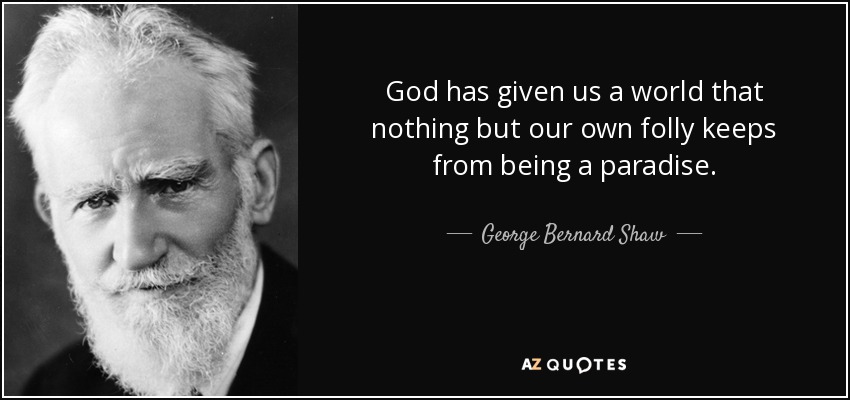 God has given us a world that nothing but our own folly keeps from being a paradise. - George Bernard Shaw