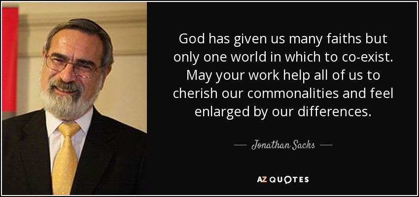 God has given us many faiths but only one world in which to co-exist. May your work help all of us to cherish our commonalities and feel enlarged by our differences. - Jonathan Sacks