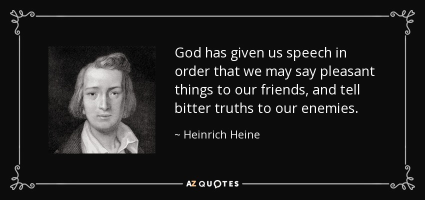 God has given us speech in order that we may say pleasant things to our friends, and tell bitter truths to our enemies. - Heinrich Heine