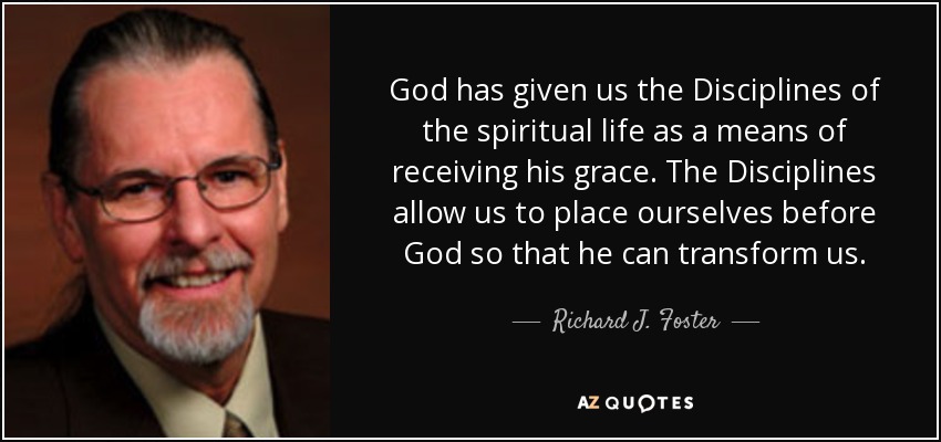 God has given us the Disciplines of the spiritual life as a means of receiving his grace. The Disciplines allow us to place ourselves before God so that he can transform us. - Richard J. Foster