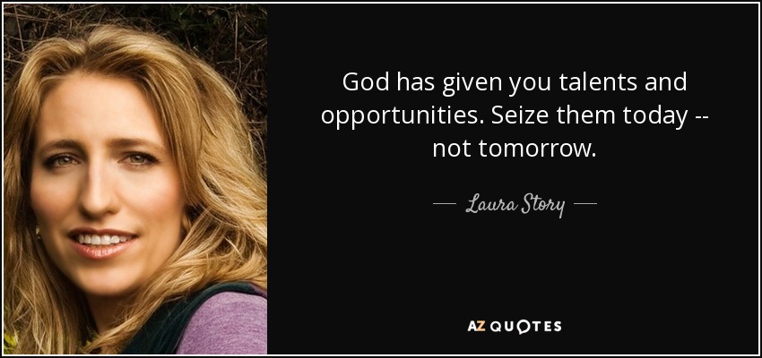 God has given you talents and opportunities. Seize them today -- not tomorrow. - Laura Story