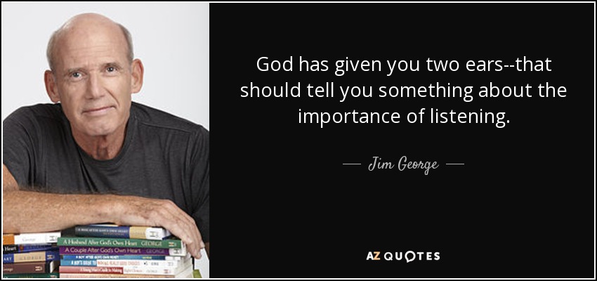 God has given you two ears--that should tell you something about the importance of listening. - Jim George