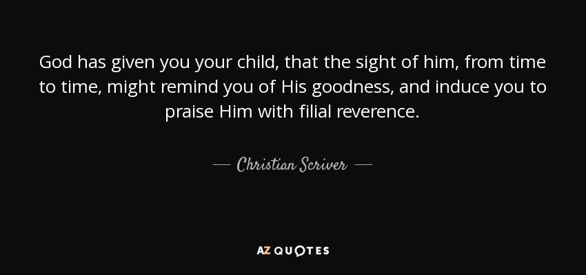 God has given you your child, that the sight of him, from time to time, might remind you of His goodness, and induce you to praise Him with filial reverence. - Christian Scriver