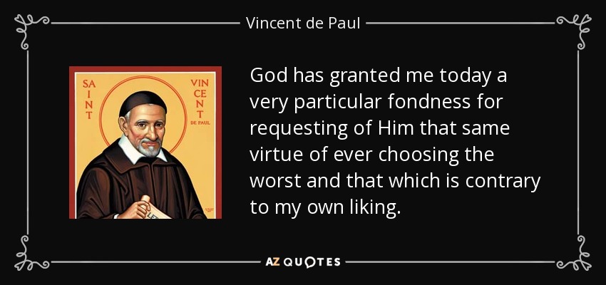 God has granted me today a very particular fondness for requesting of Him that same virtue of ever choosing the worst and that which is contrary to my own liking. - Vincent de Paul