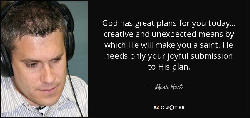 God has great plans for you today... creative and unexpected means by which He will make you a saint. He needs only your joyful submission to His plan. - Mark Hart