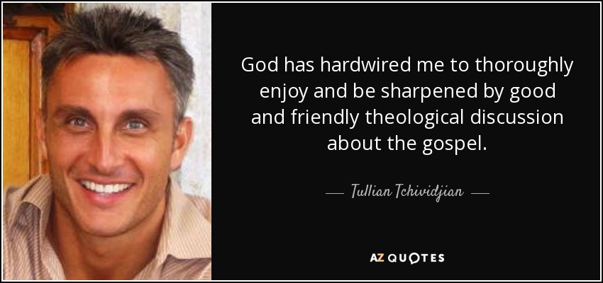 God has hardwired me to thoroughly enjoy and be sharpened by good and friendly theological discussion about the gospel. - Tullian Tchividjian