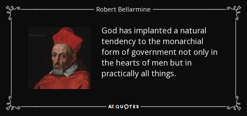God has implanted a natural tendency to the monarchial form of government not only in the hearts of men but in practically all things. - Robert Bellarmine