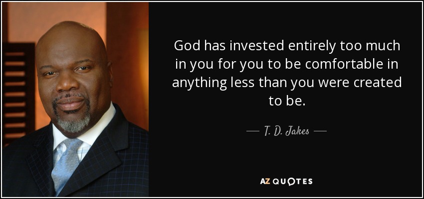 God has invested entirely too much in you for you to be comfortable in anything less than you were created to be. - T. D. Jakes