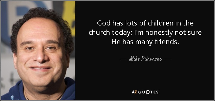 God has lots of children in the church today; I'm honestly not sure He has many friends. - Mike Pilavachi