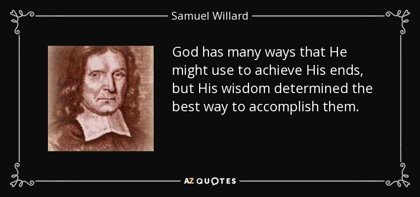 God has many ways that He might use to achieve His ends, but His wisdom determined the best way to accomplish them. - Samuel Willard