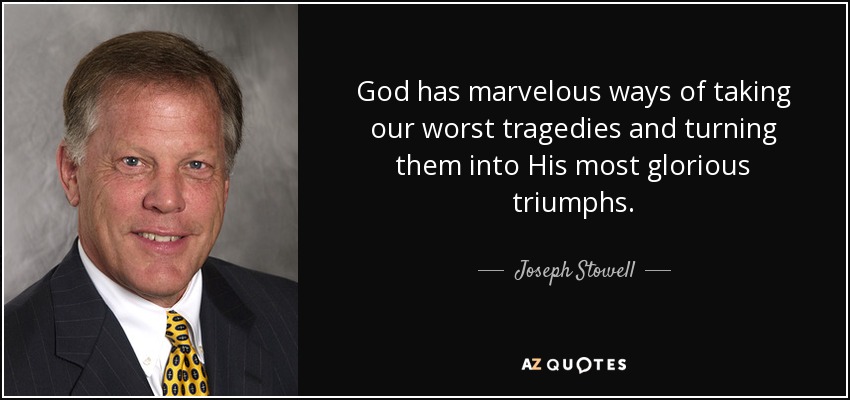God has marvelous ways of taking our worst tragedies and turning them into His most glorious triumphs. - Joseph Stowell