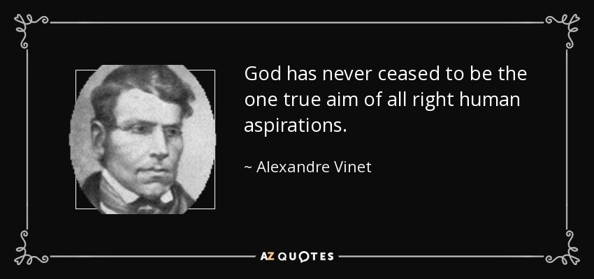God has never ceased to be the one true aim of all right human aspirations. - Alexandre Vinet