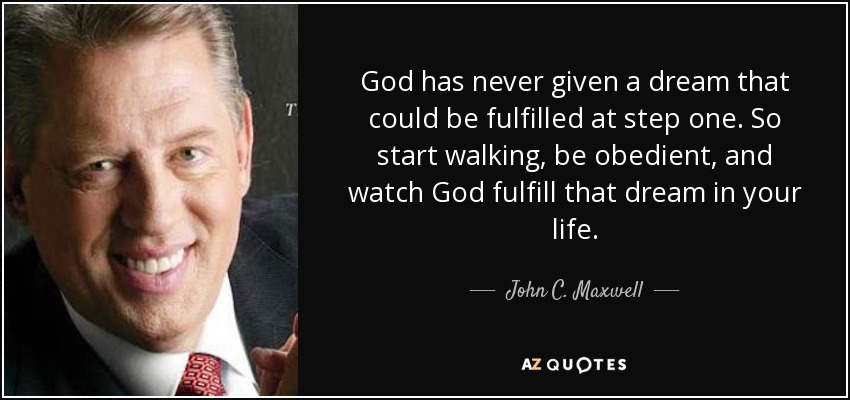 God has never given a dream that could be fulfilled at step one. So start walking, be obedient, and watch God fulfill that dream in your life. - John C. Maxwell