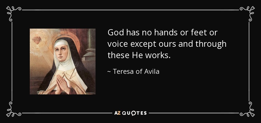 God has no hands or feet or voice except ours and through these He works. - Teresa of Avila