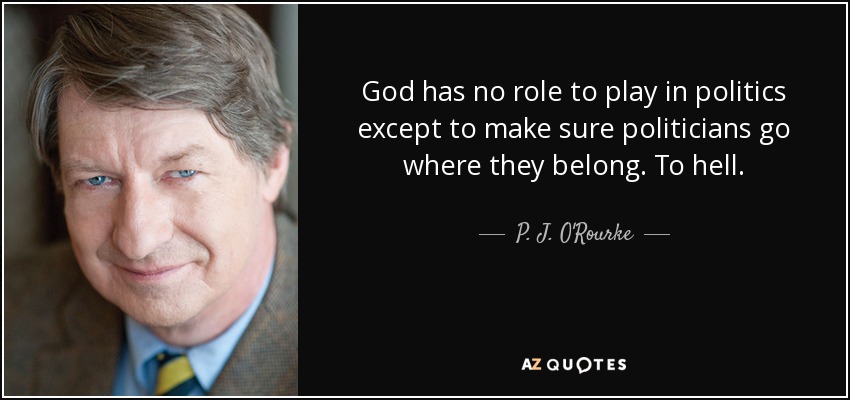 God has no role to play in politics except to make sure politicians go where they belong. To hell. - P. J. O'Rourke