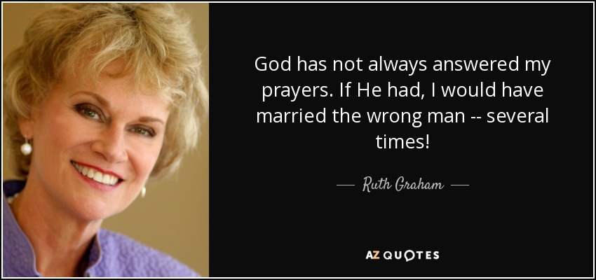 God has not always answered my prayers. If He had, I would have married the wrong man -- several times! - Ruth Graham