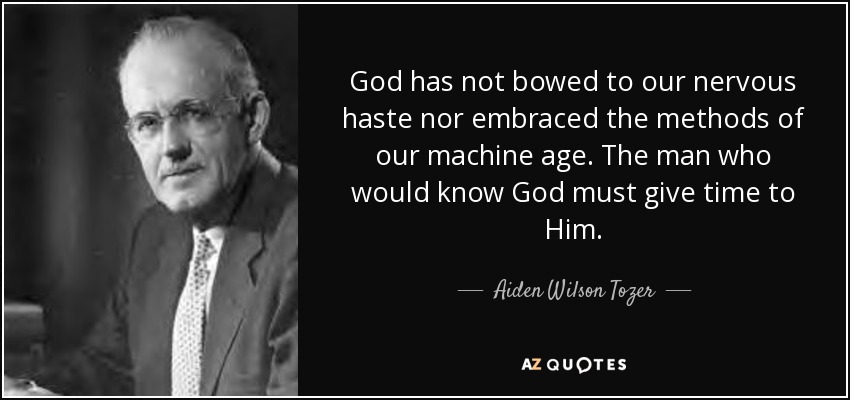 God has not bowed to our nervous haste nor embraced the methods of our machine age. The man who would know God must give time to Him. - Aiden Wilson Tozer