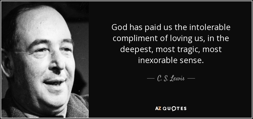 God has paid us the intolerable compliment of loving us, in the deepest, most tragic, most inexorable sense. - C. S. Lewis