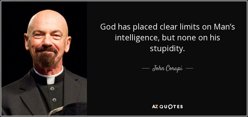 God has placed clear limits on Man’s intelligence, but none on his stupidity. - John Corapi