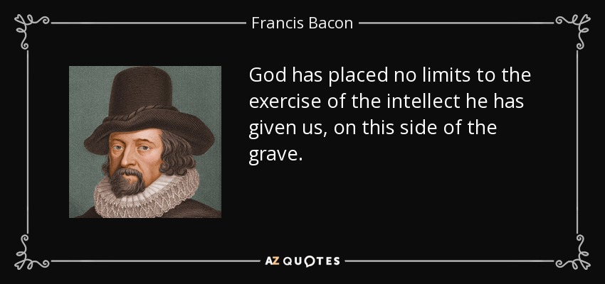 God has placed no limits to the exercise of the intellect he has given us, on this side of the grave. - Francis Bacon