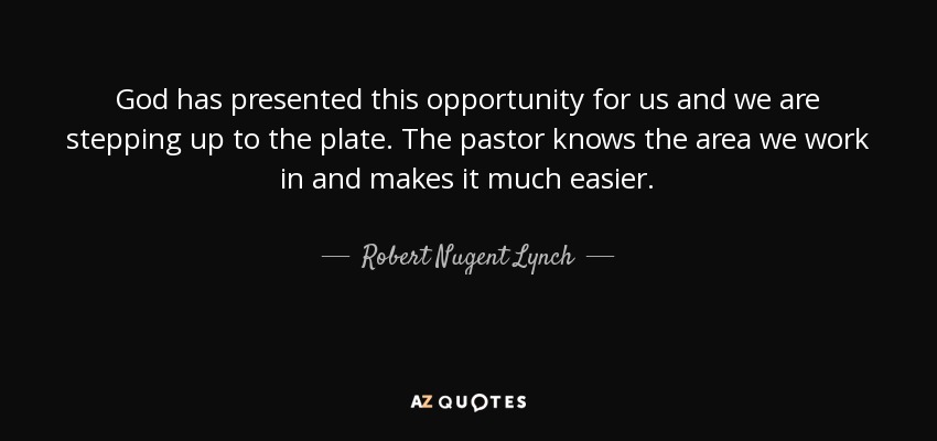God has presented this opportunity for us and we are stepping up to the plate. The pastor knows the area we work in and makes it much easier. - Robert Nugent Lynch