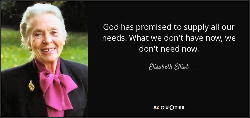 God has promised to supply all our needs. What we don't have now, we don't need now. - Elisabeth Elliot