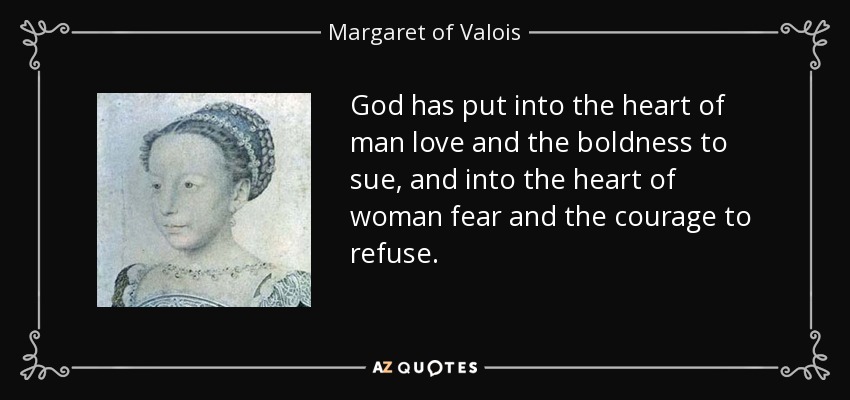 God has put into the heart of man love and the boldness to sue, and into the heart of woman fear and the courage to refuse. - Margaret of Valois