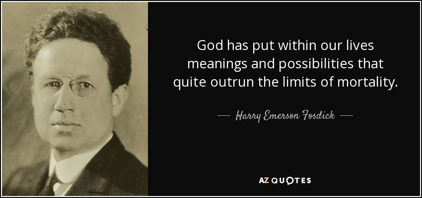 God has put within our lives meanings and possibilities that quite outrun the limits of mortality. - Harry Emerson Fosdick