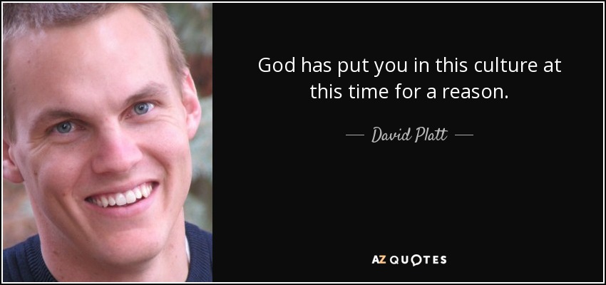 God has put you in this culture at this time for a reason. - David Platt