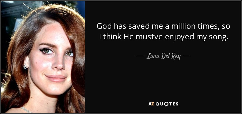 God has saved me a million times, so I think He mustve enjoyed my song. - Lana Del Rey