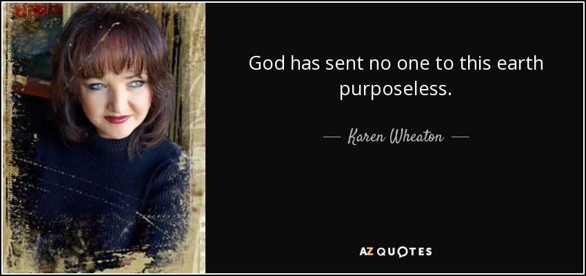 God has sent no one to this earth purposeless. - Karen Wheaton