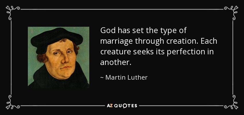 God has set the type of marriage through creation. Each creature seeks its perfection in another. - Martin Luther