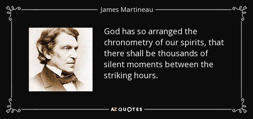 God has so arranged the chronometry of our spirits, that there shall be thousands of silent moments between the striking hours. - James Martineau
