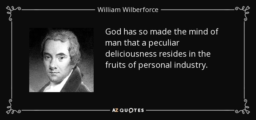 God has so made the mind of man that a peculiar deliciousness resides in the fruits of personal industry. - William Wilberforce