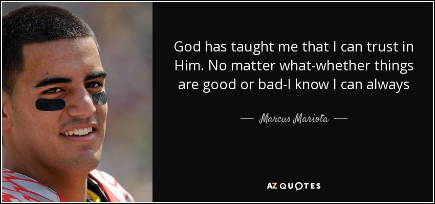 God has taught me that I can trust in Him. No matter what-whether things are good or bad-I know I can always trust in Him. And that has really allowed me to go All In for Him. - Marcus Mariota