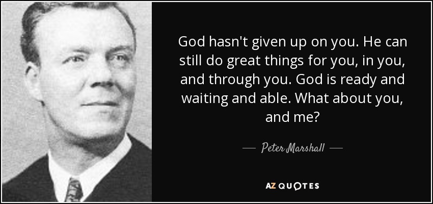 God hasn't given up on you. He can still do great things for you, in you, and through you. God is ready and waiting and able. What about you, and me? - Peter Marshall