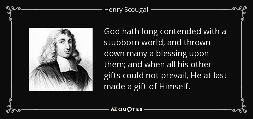God hath long contended with a stubborn world, and thrown down many a blessing upon them; and when all his other gifts could not prevail, He at last made a gift of Himself. - Henry Scougal