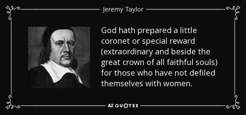 God hath prepared a little coronet or special reward (extraordinary and beside the great crown of all faithful souls) for those who have not defiled themselves with women. - Jeremy Taylor